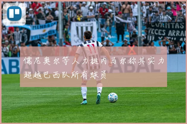 儒尼奥尔等人力挺内马尔称其实力超越巴西队所有球员