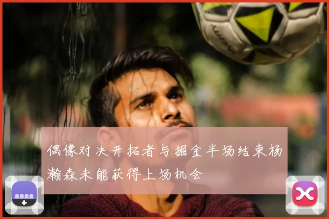 偶像对决开拓者与掘金半场结束杨瀚森未能获得上场机会