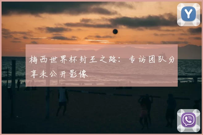 梅西世界杯封王之路:专访团队分享未公开影像