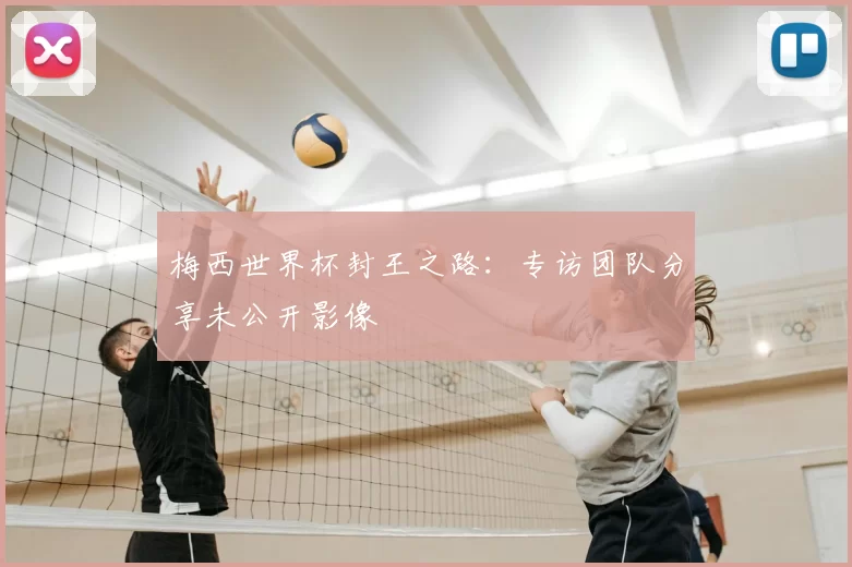 梅西世界杯封王之路:专访团队分享未公开影像