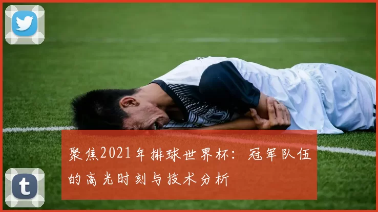 聚焦2021年排球世界杯:冠军队伍的高光时刻与技术分析