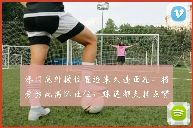 津门虎外援位置迎来久违面孔,格劳为此离队让位,球迷都支持点赞