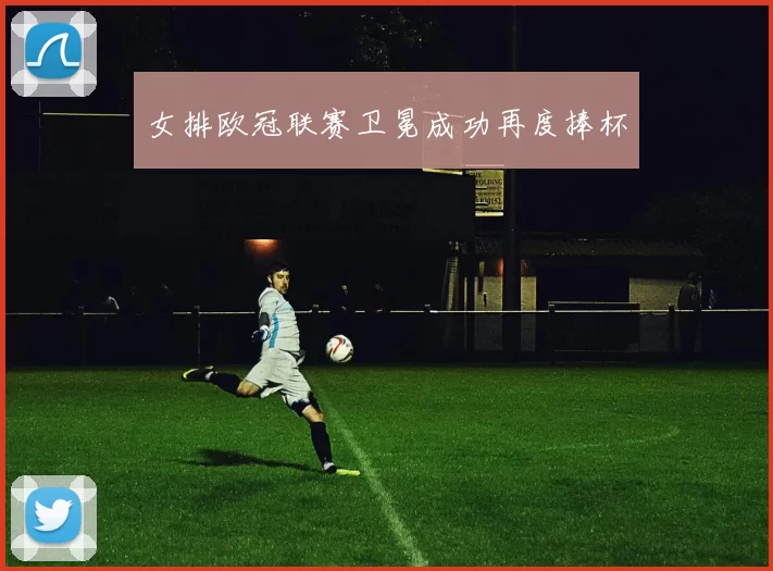 女排欧冠联赛卫冕成功再度捧杯