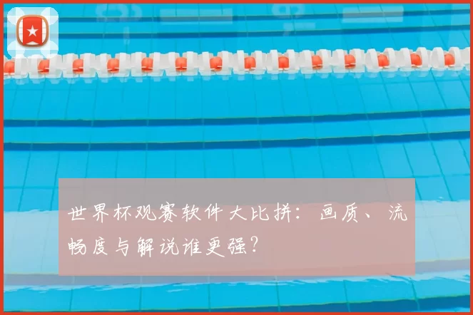 世界杯观赛软件大比拼:画质、流畅度与解说谁更强?