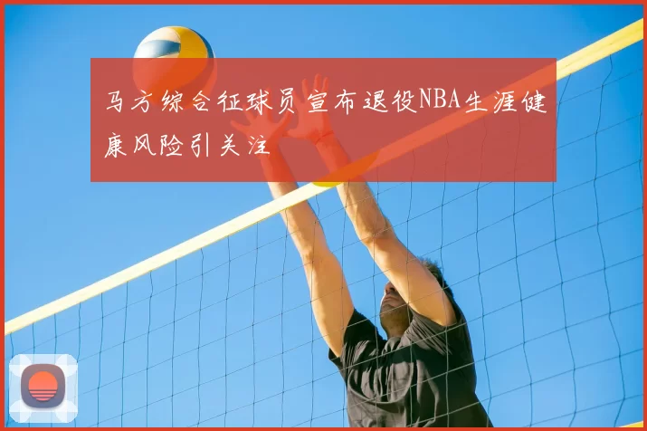 马方综合征球员宣布退役NBA生涯健康风险引关注