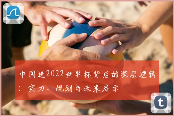 中国进2022世界杯背后的深层逻辑：实力、规划与未来启示