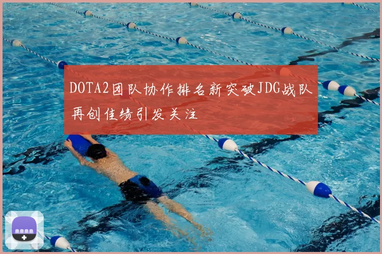 DOTA2团队协作排名新突破JDG战队再创佳绩引发关注