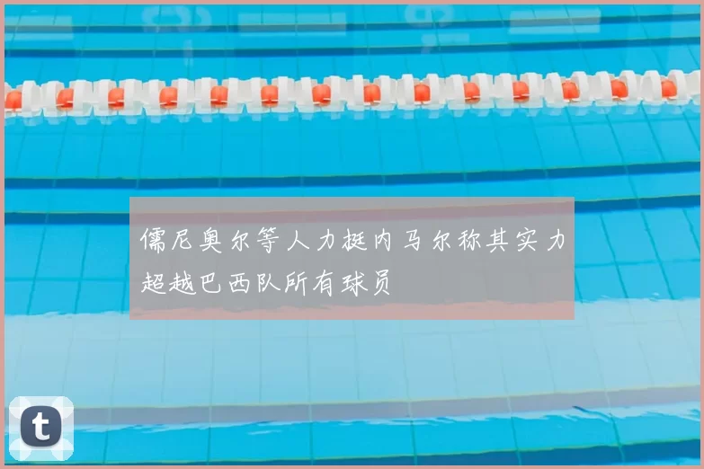 儒尼奥尔等人力挺内马尔称其实力超越巴西队所有球员