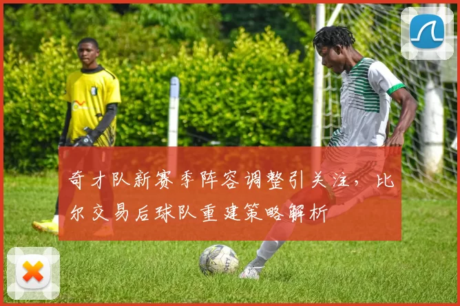 奇才队新赛季阵容调整引关注,比尔交易后球队重建策略解析