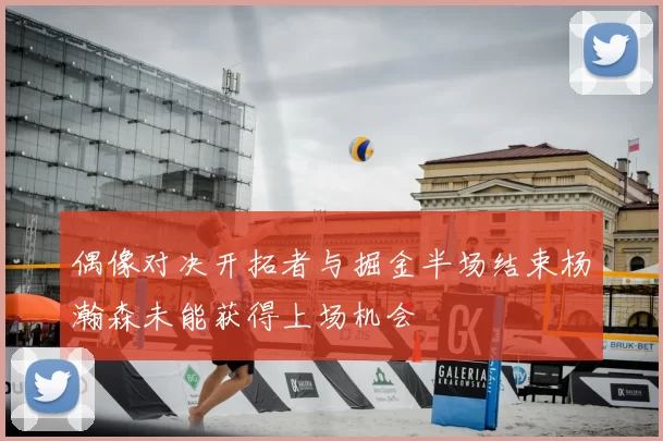 偶像对决开拓者与掘金半场结束杨瀚森未能获得上场机会