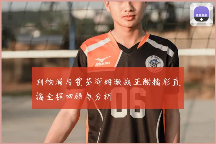 利物浦与霍芬海姆激战正酣精彩直播全程回顾与分析