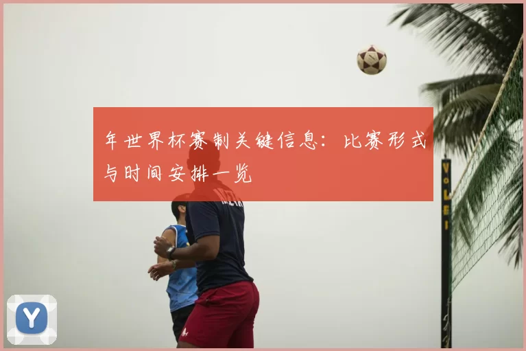 年世界杯赛制关键信息:比赛形式与时间安排一览