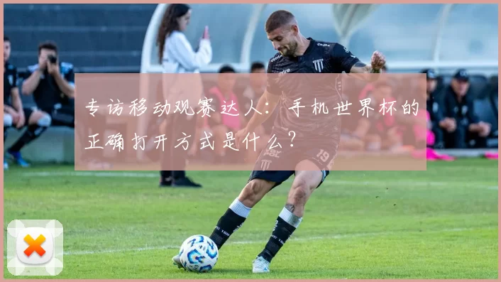 专访移动观赛达人:手机世界杯的正确打开方式是什么?