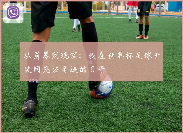从屏幕到现实:我在世界杯足球开奖网见证奇迹的日子