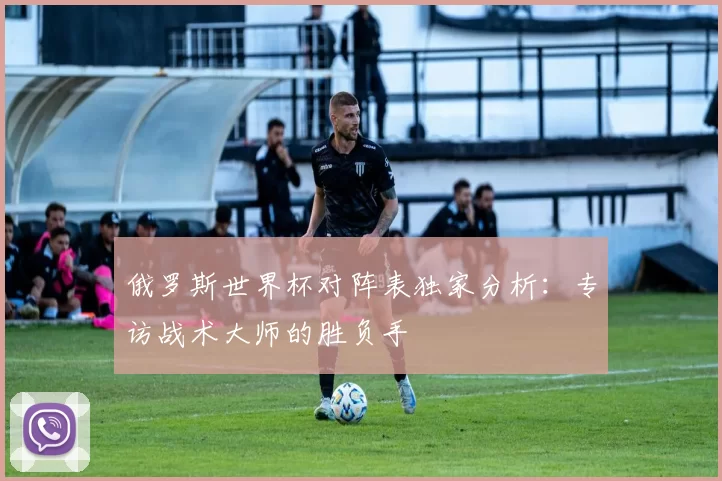 俄罗斯世界杯对阵表独家分析:专访战术大师的胜负手