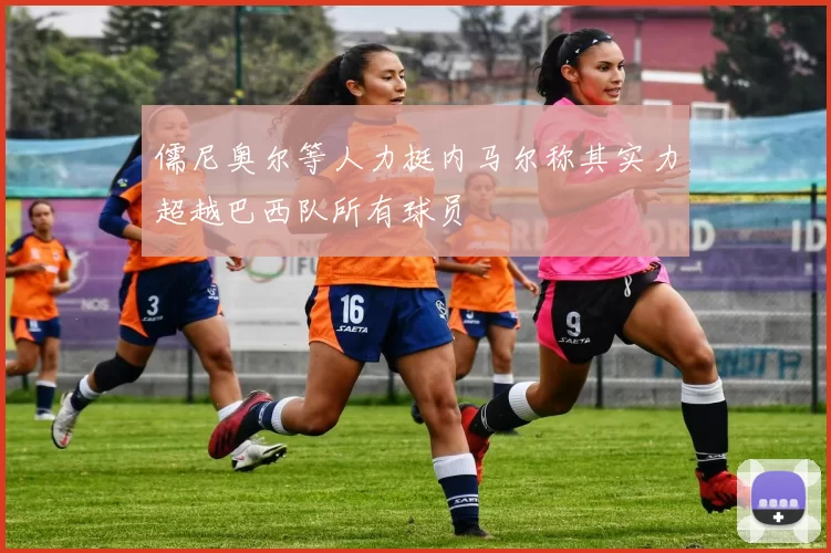 儒尼奥尔等人力挺内马尔称其实力超越巴西队所有球员