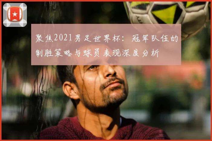 聚焦2021男足世界杯：冠军队伍的制胜策略与球员表现深度分析