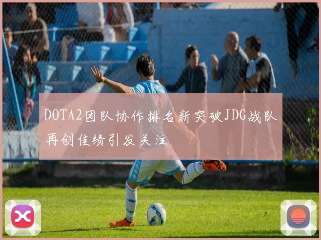 DOTA2团队协作排名新突破JDG战队再创佳绩引发关注