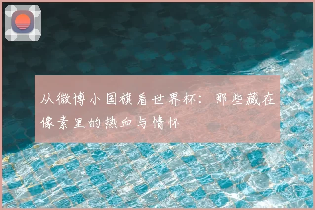 从微博小国旗看世界杯:那些藏在像素里的热血与情怀