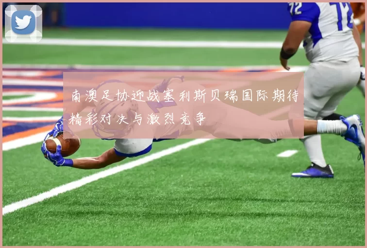 南澳足协迎战塞利斯贝瑞国际期待精彩对决与激烈竞争