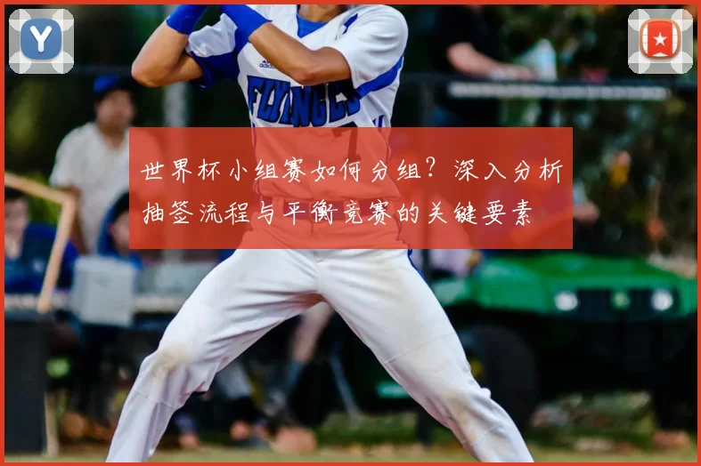 世界杯小组赛如何分组?深入分析抽签流程与平衡竞赛的关键要素