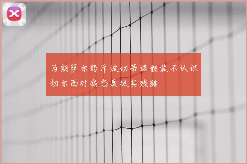 马朗萨尔怒斥波切蒂诺假装不认识切尔西对我态度极其残酷