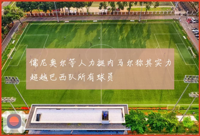 儒尼奥尔等人力挺内马尔称其实力超越巴西队所有球员
