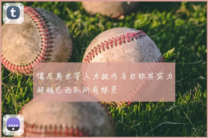 儒尼奥尔等人力挺内马尔称其实力超越巴西队所有球员