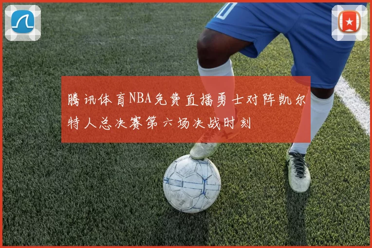 腾讯体育NBA免费直播勇士对阵凯尔特人总决赛第六场决战时刻