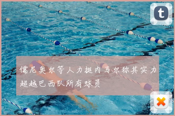 儒尼奥尔等人力挺内马尔称其实力超越巴西队所有球员