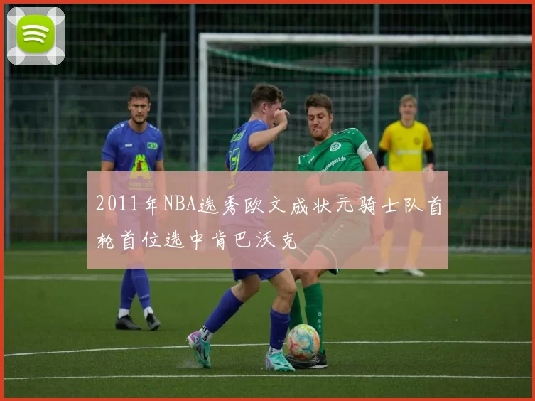 2011年NBA选秀欧文成状元骑士队首轮首位选中肯巴沃克