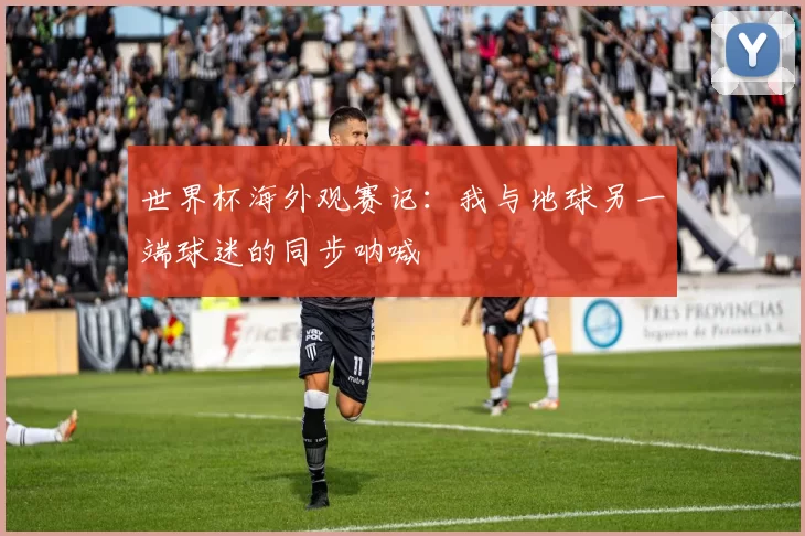 世界杯海外观赛记:我与地球另一端球迷的同步呐喊