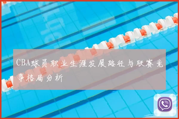 CBA球员职业生涯发展路径与联赛竞争格局分析