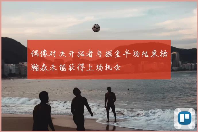 偶像对决开拓者与掘金半场结束杨瀚森未能获得上场机会