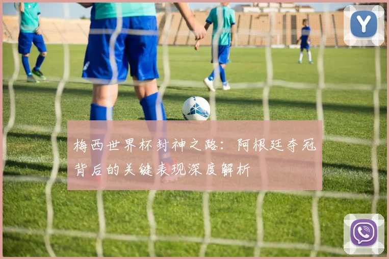 梅西世界杯封神之路:阿根廷夺冠背后的关键表现深度解析