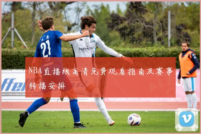 NBA直播线高清免费观看指南及赛事转播安排