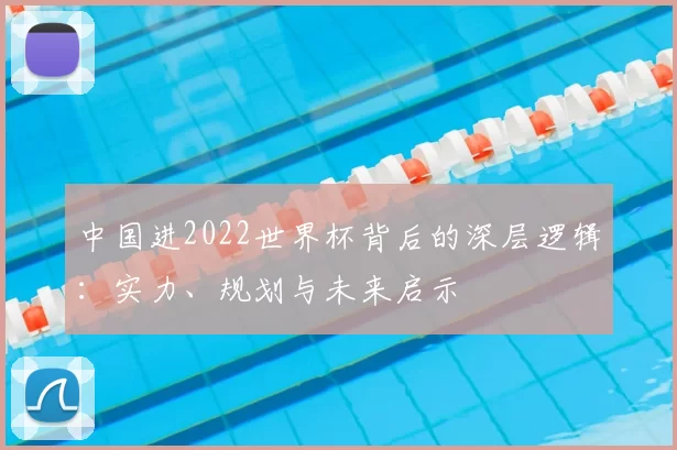 中国进2022世界杯背后的深层逻辑:实力、规划与未来启示