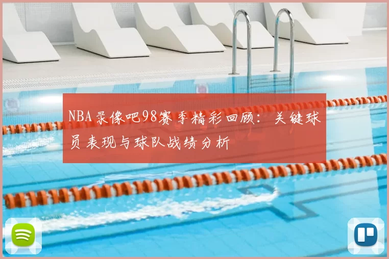 NBA录像吧98赛季精彩回顾：关键球员表现与球队战绩分析