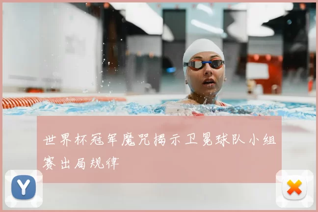 世界杯冠军魔咒揭示卫冕球队小组赛出局规律