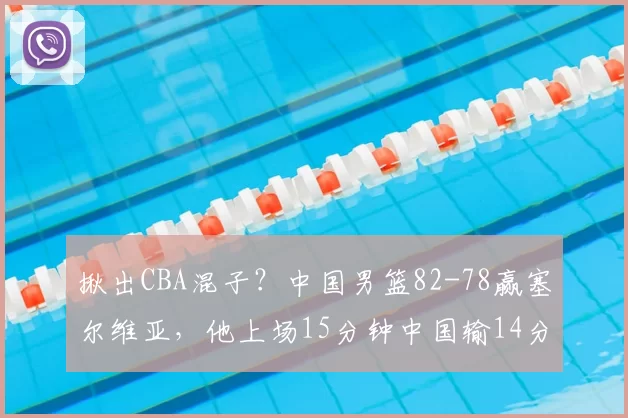揪出CBA混子?中国男篮82-78赢塞尔维亚,他上场15分钟中国输14分