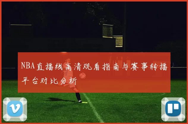 NBA直播线高清观看指南与赛事转播平台对比分析