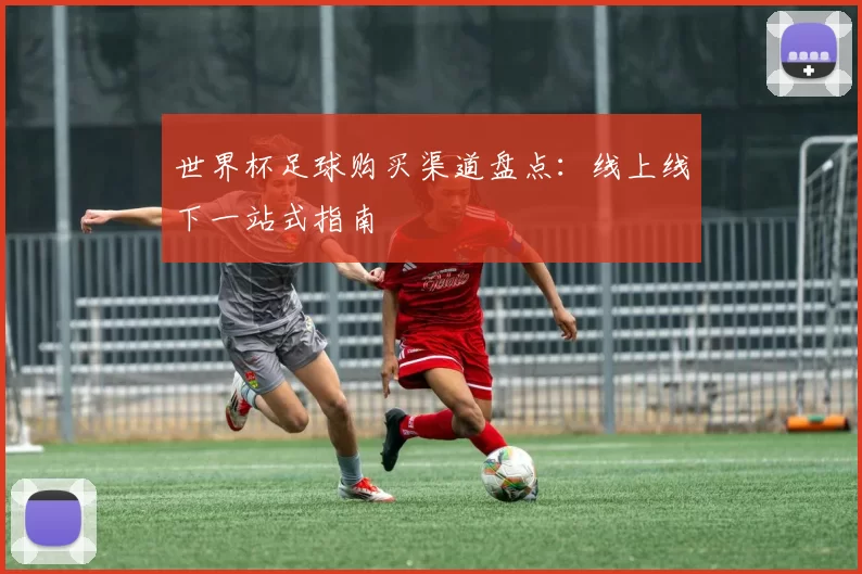 世界杯足球购买渠道盘点:线上线下一站式指南