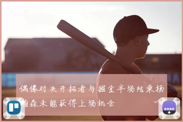 偶像对决开拓者与掘金半场结束杨瀚森未能获得上场机会