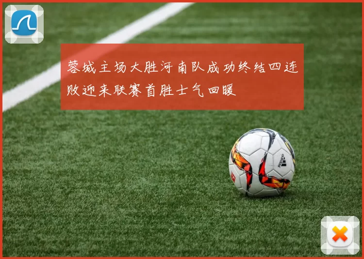 蓉城主场大胜河南队成功终结四连败迎来联赛首胜士气回暖