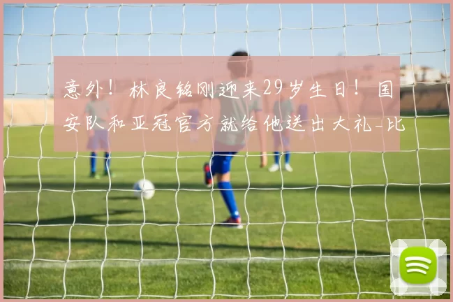 意外!林良铭刚迎来29岁生日!国安队和亚冠官方就给他送出大礼_比赛_蒙哥马利_中超