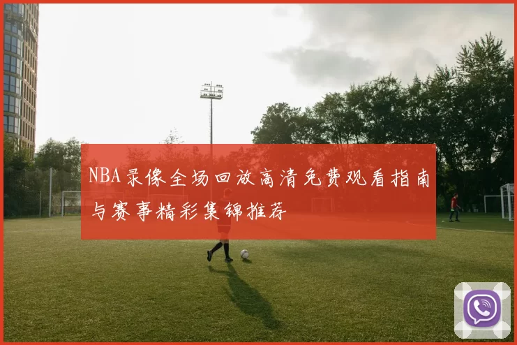 NBA录像全场回放高清免费观看指南与赛事精彩集锦推荐