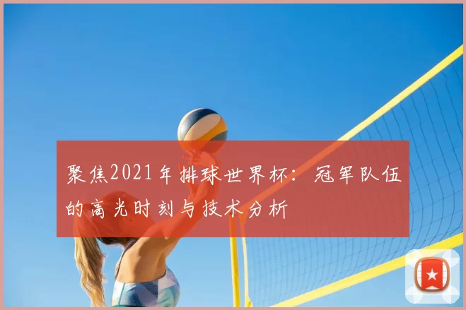 聚焦2021年排球世界杯:冠军队伍的高光时刻与技术分析