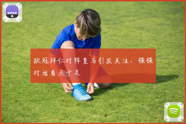 欧冠拜仁对阵皇马引发关注，强强对话看点十足