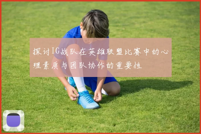 探讨IG战队在英雄联盟比赛中的心理素质与团队协作的重要性