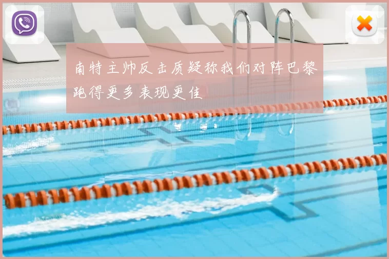 南特主帅反击质疑称我们对阵巴黎跑得更多表现更佳